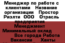 Менеджер по работе с клиентами › Название организации ­ Простор-Риэлти, ООО › Отрасль предприятия ­ Менеджмент › Минимальный оклад ­ 150 000 - Все города Работа » Вакансии   . Ханты-Мансийский,Белоярский г.